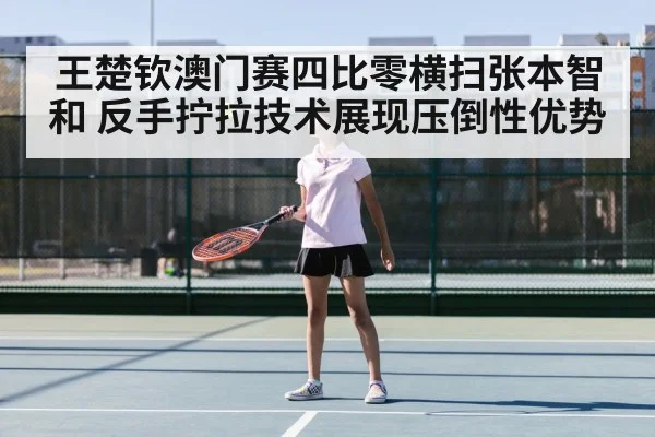 王楚钦澳门赛四比零横扫张本智和 反手拧拉技术展现压倒性优势