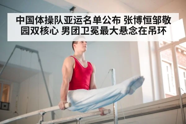 中国体操队亚运名单公布 张博恒邹敬园双核心 男团卫冕最大悬念在吊环